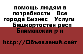 помощь людям в потребности - Все города Бизнес » Услуги   . Башкортостан респ.,Баймакский р-н